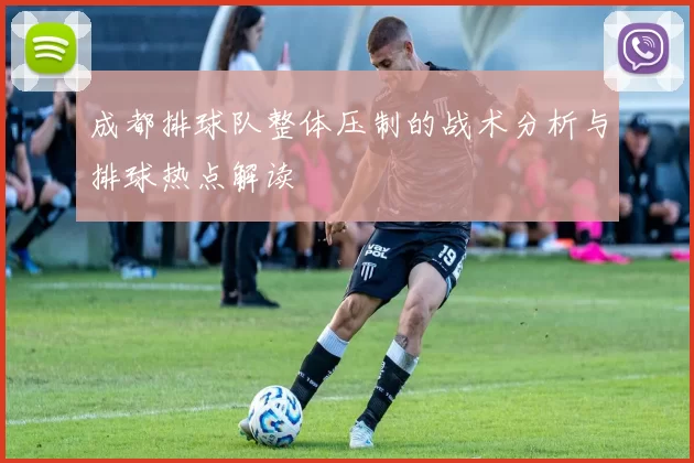 成都排球队整体压制的战术分析与排球热点解读