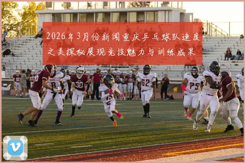 2026年3月份新闻重庆乒乓球队速度之美探秘展现竞技魅力与训练成果