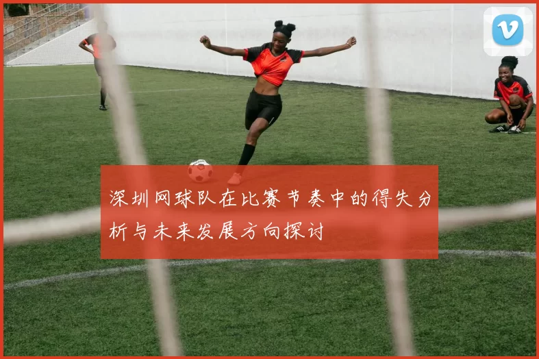 深圳网球队在比赛节奏中的得失分析与未来发展方向探讨